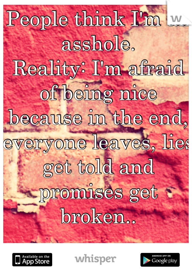 People think I'm an asshole.
Reality: I'm afraid of being nice because in the end, everyone leaves, lies get told and promises get broken..
