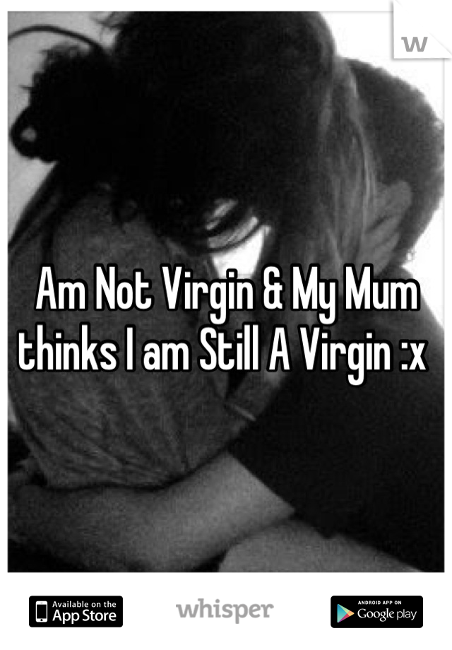 Am Not Virgin & My Mum thinks I am Still A Virgin :x 