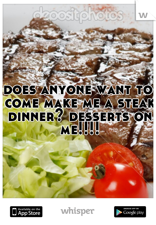 does anyone want to come make me a steak dinner? desserts on me!!!!