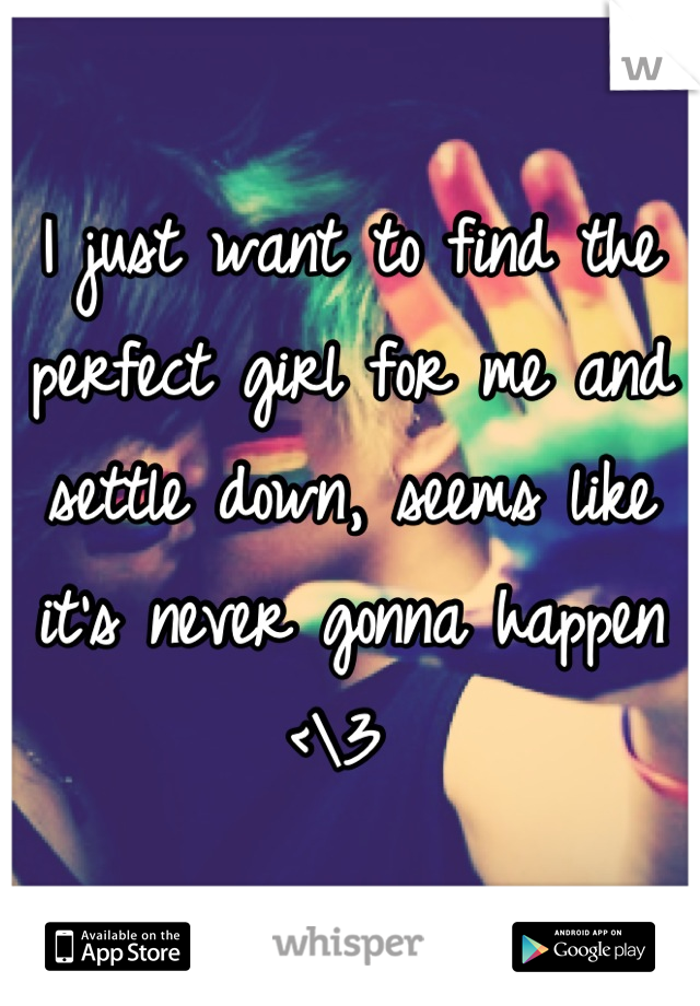 I just want to find the perfect girl for me and settle down, seems like it's never gonna happen <\3 