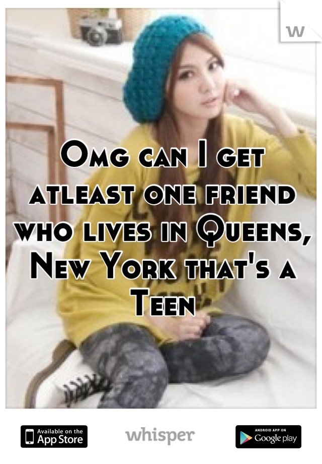 Omg can I get atleast one friend who lives in Queens, New York that's a Teen