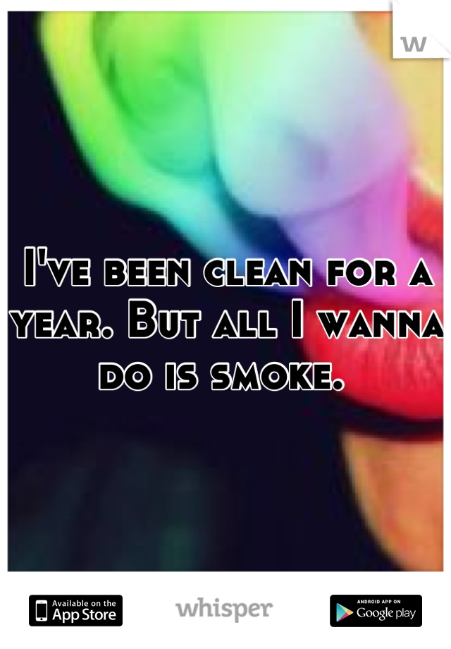 I've been clean for a year. But all I wanna do is smoke. 