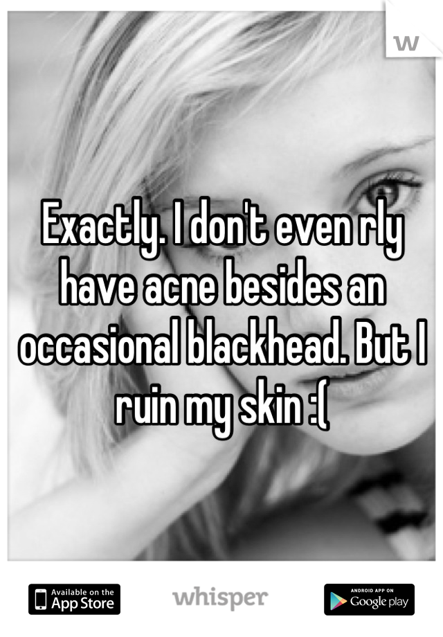 Exactly. I don't even rly have acne besides an occasional blackhead. But I ruin my skin :(