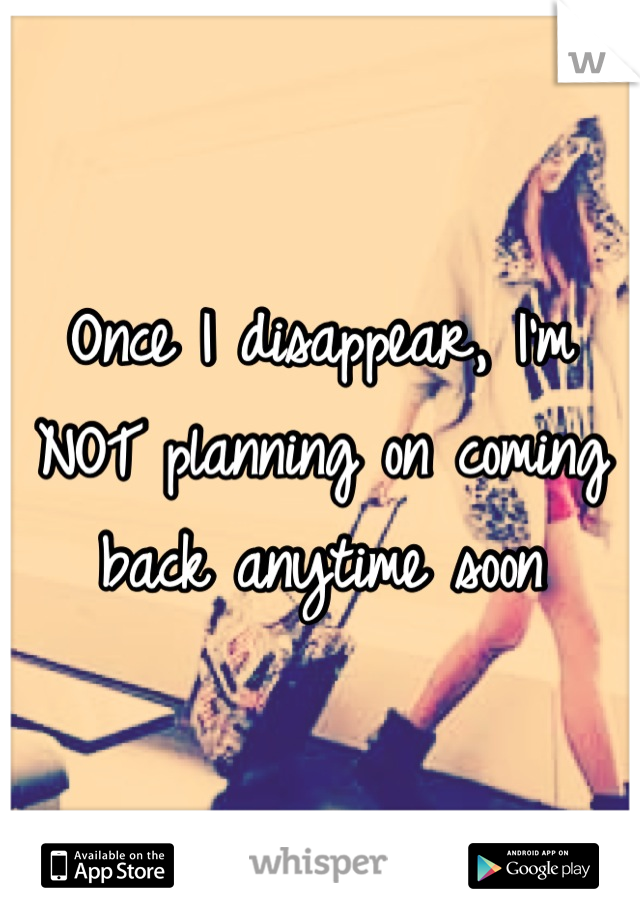 Once I disappear, I'm NOT planning on coming back anytime soon