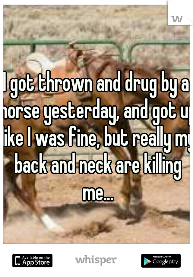 I got thrown and drug by a horse yesterday, and got up like I was fine, but really my back and neck are killing me...