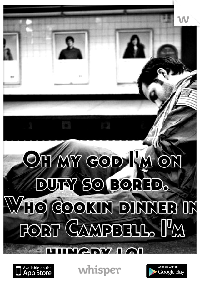 Oh my god I'm on duty so bored. 
Who cookin dinner in fort Campbell. I'm hungry lol. 