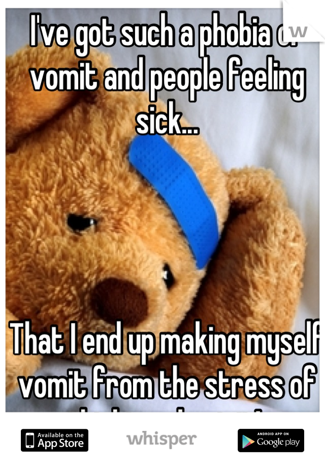 I've got such a phobia of vomit and people feeling sick...




That I end up making myself vomit from the stress of thinking about it! 
