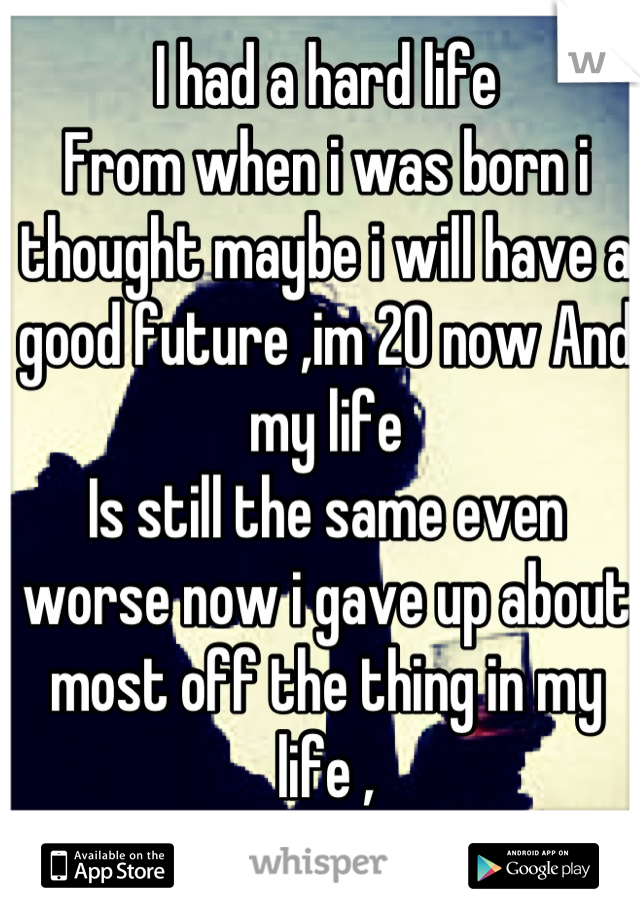 I had a hard life
From when i was born i thought maybe i will have a good future ,im 20 now And my life
Is still the same even worse now i gave up about most off the thing in my life ,
😔