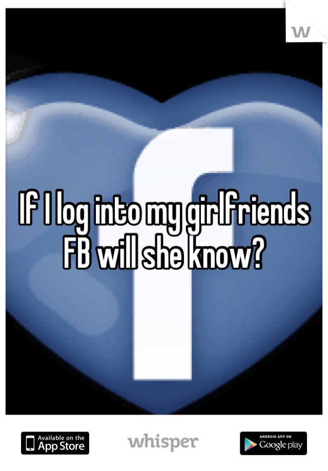 If I log into my girlfriends FB will she know?
