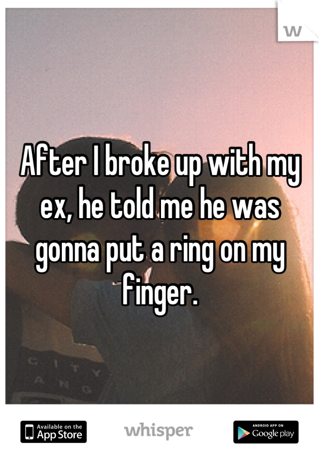 After I broke up with my ex, he told me he was gonna put a ring on my finger.