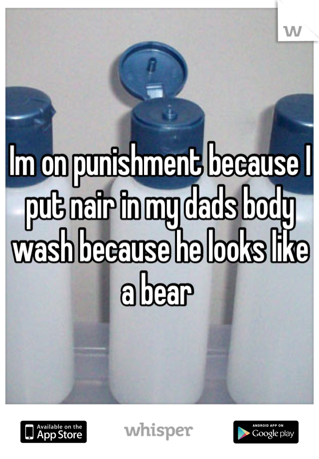Im on punishment because I put nair in my dads body wash because he looks like a bear 