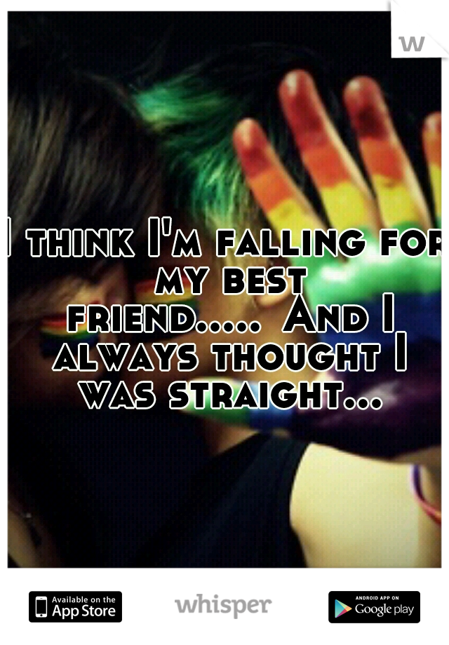 I think I'm falling for my best friend.....
And I always thought I was straight...