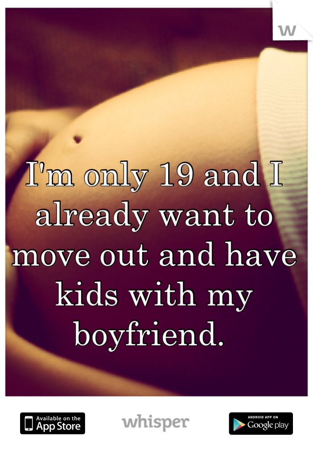 I'm only 19 and I already want to move out and have kids with my boyfriend. 