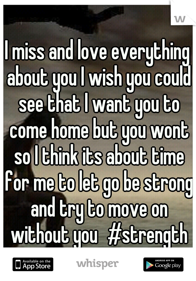 I miss and love everything about you I wish you could see that I want you to come home but you wont so I think its about time for me to let go be strong and try to move on without you
#strength