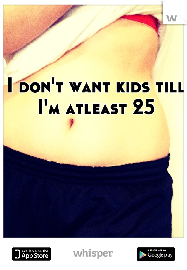 I don't want kids till I'm atleast 25