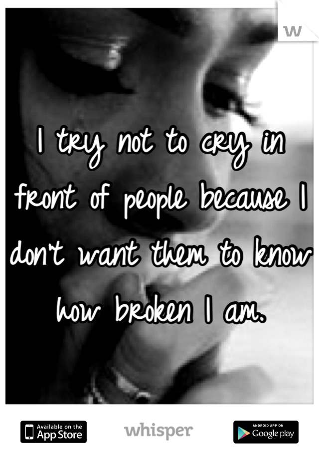 I try not to cry in front of people because I don't want them to know how broken I am.
