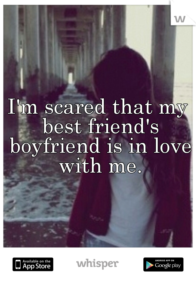 I'm scared that my best friend's boyfriend is in love with me.