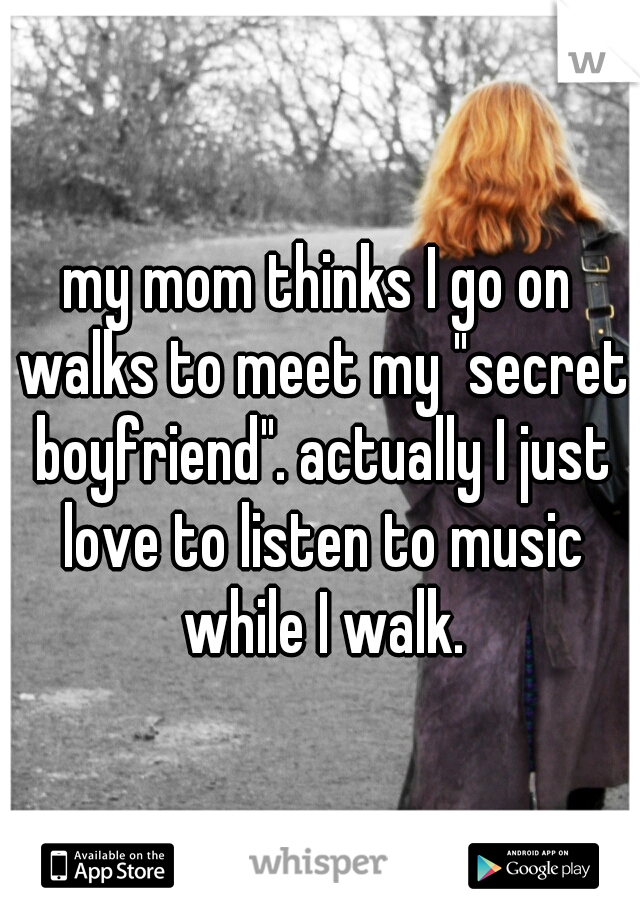 my mom thinks I go on walks to meet my "secret boyfriend". actually I just love to listen to music while I walk.