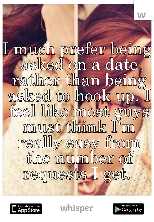 I much prefer being asked on a date rather than being asked to hook up. I feel like most guys must think I'm really easy from the number of requests I get. 