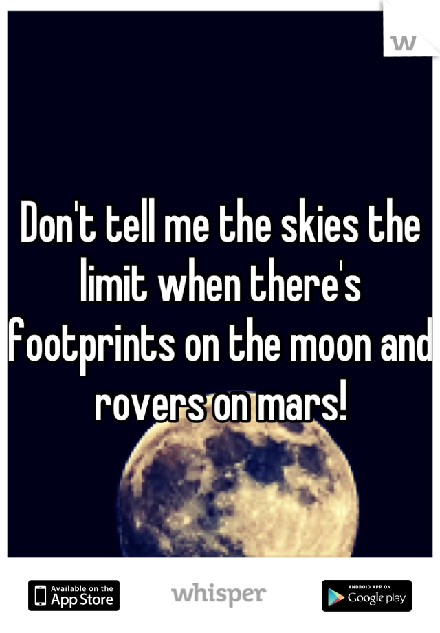 Don't tell me the skies the limit when there's footprints on the moon and rovers on mars!