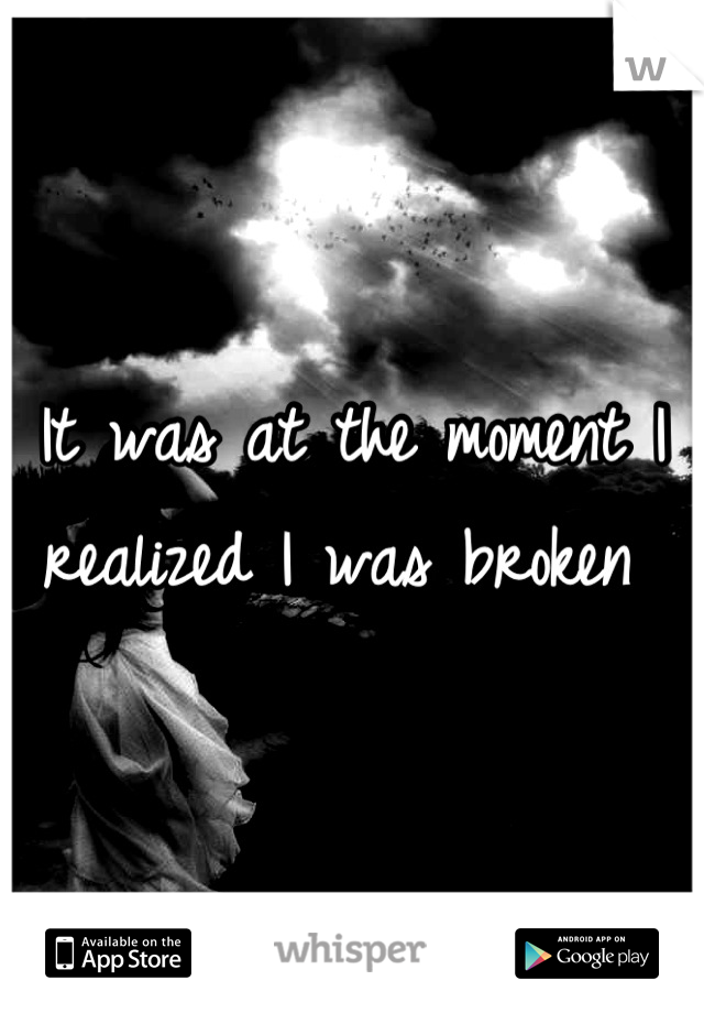 It was at the moment I realized I was broken 