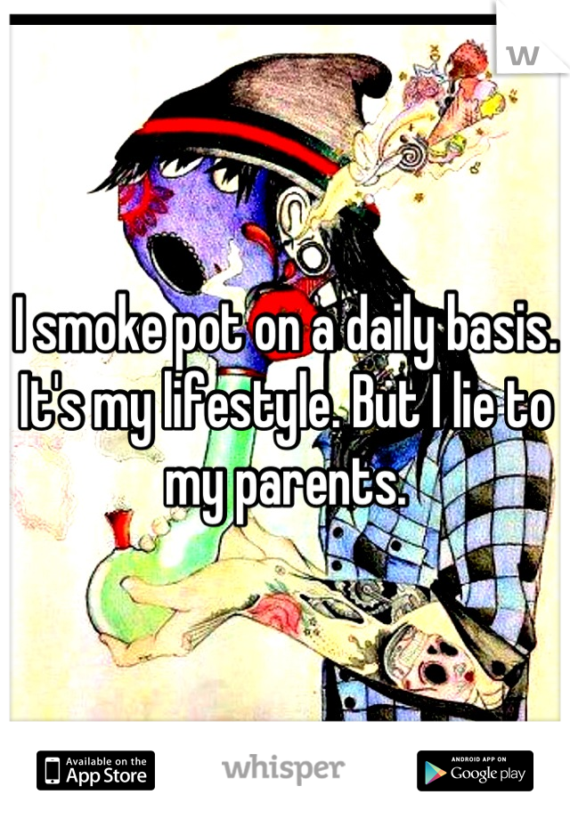 I smoke pot on a daily basis. It's my lifestyle. But I lie to my parents.