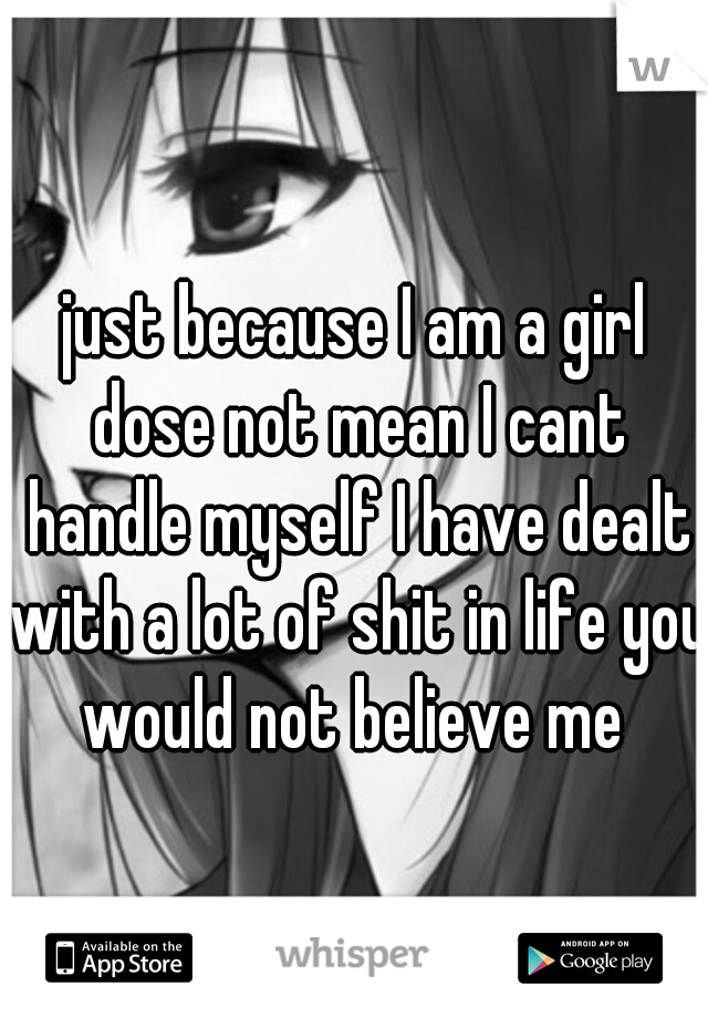 just because I am a girl dose not mean I cant handle myself I have dealt with a lot of shit in life you would not believe me 