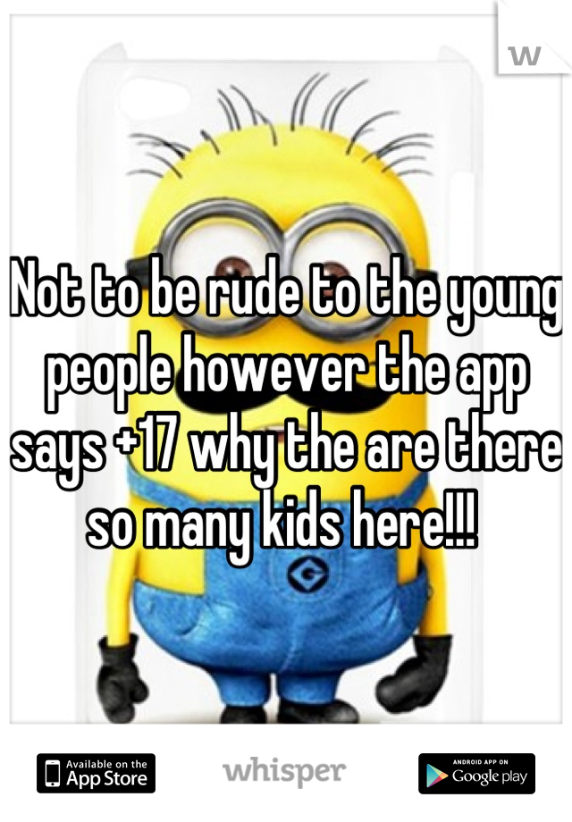 Not to be rude to the young people however the app says +17 why the are there so many kids here!!! 