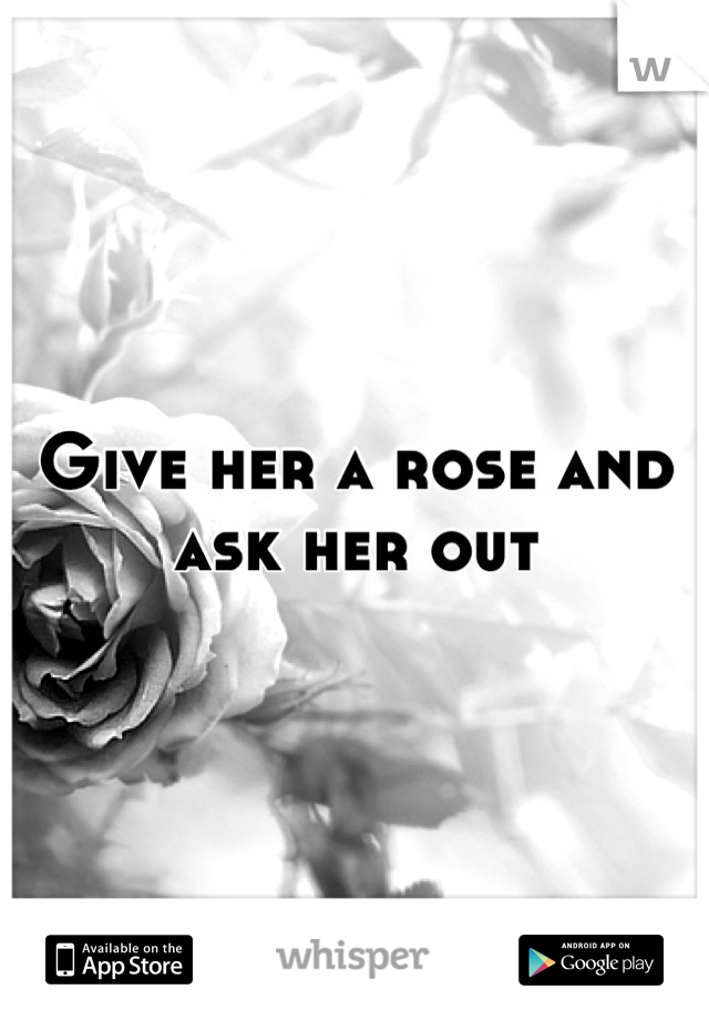 Give her a rose and ask her out