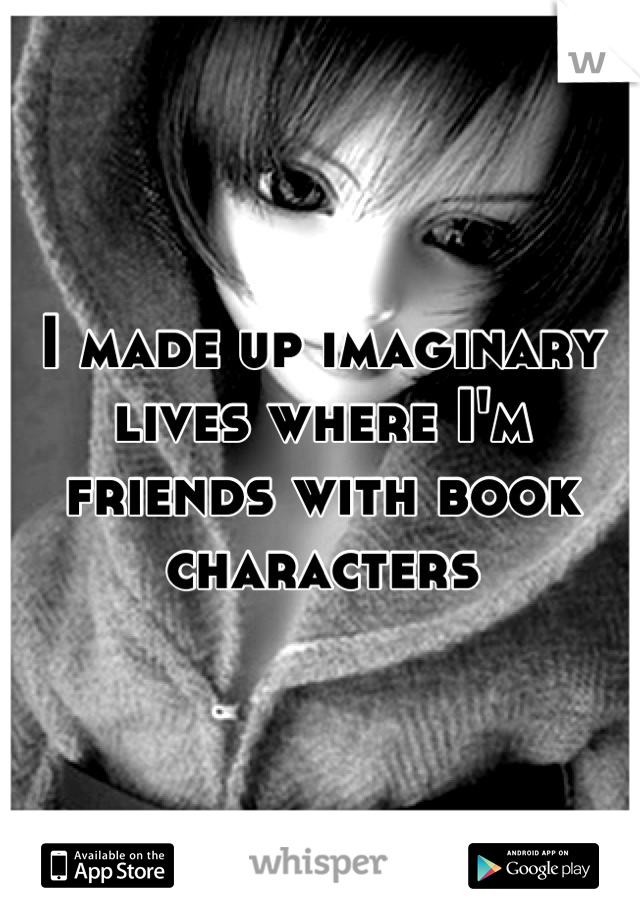 I made up imaginary lives where I'm friends with book characters