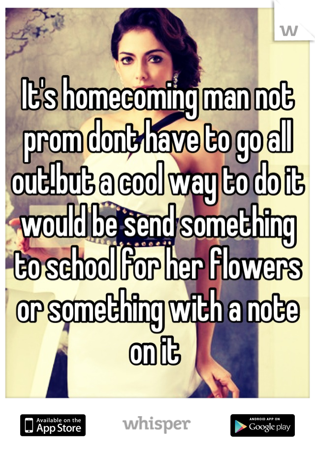 It's homecoming man not prom dont have to go all out!but a cool way to do it would be send something to school for her flowers or something with a note on it 
