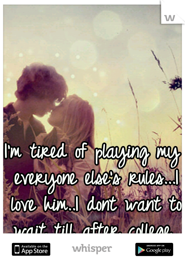 I'm tired of playing my everyone else's rules...I love him..I dont want to wait till after college..