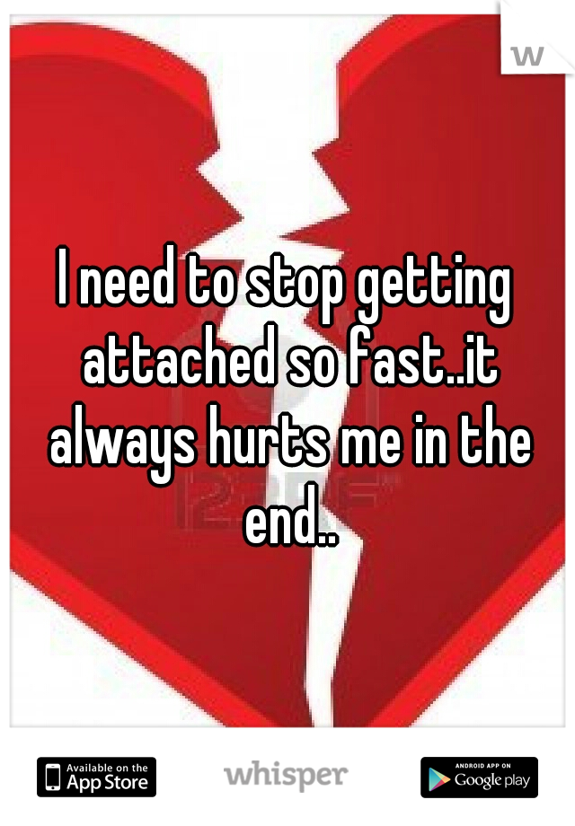 I need to stop getting attached so fast..it always hurts me in the end..