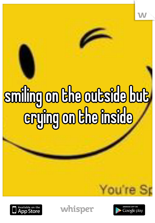 smiling on the outside but crying on the inside
