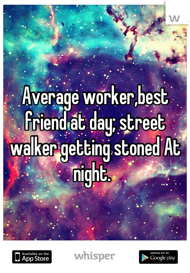 Average worker,best friend at day; street walker getting stoned At night.😳