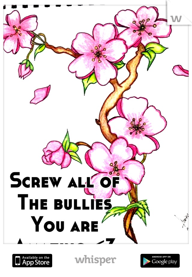 Screw all of 
The bullies
You are
Amazing <3
