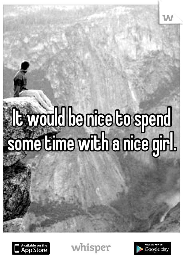 It would be nice to spend some time with a nice girl.