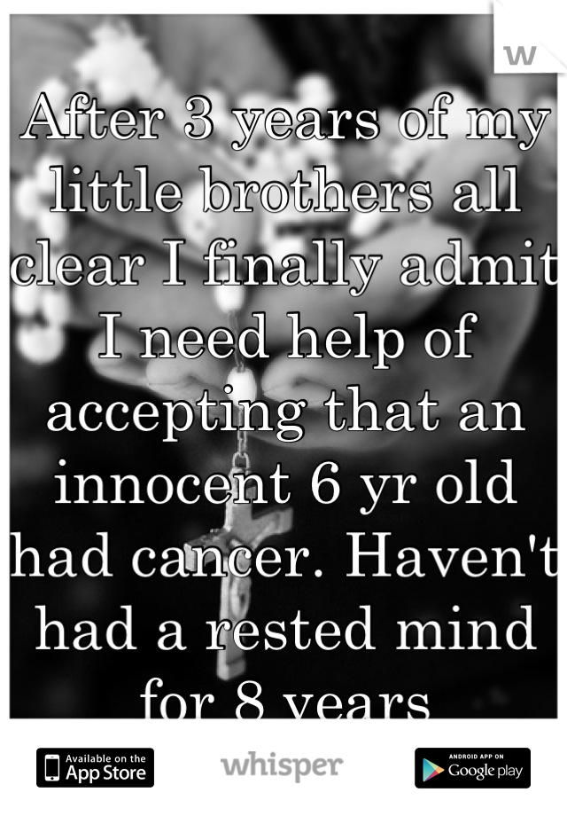 After 3 years of my little brothers all clear I finally admit I need help of accepting that an innocent 6 yr old had cancer. Haven't had a rested mind for 8 years
