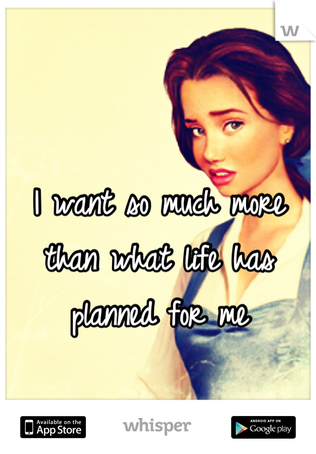 I want so much more than what life has planned for me