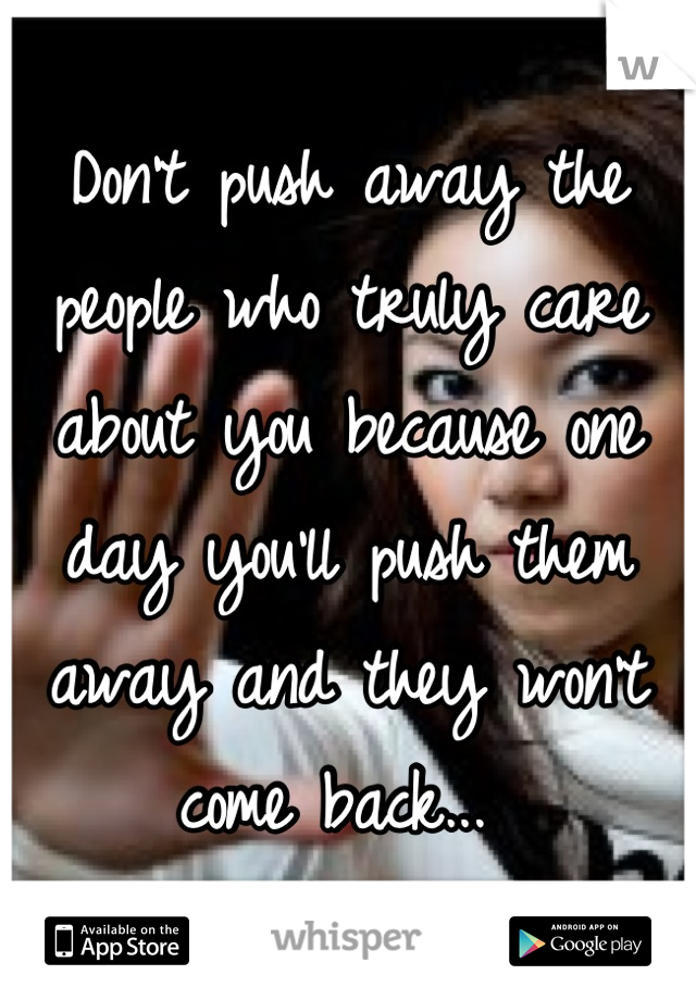 Don't push away the people who truly care about you because one day you'll push them away and they won't come back... 