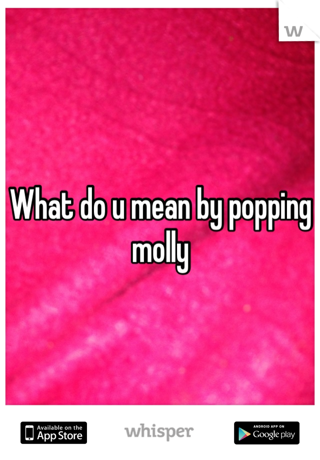 What do u mean by popping molly