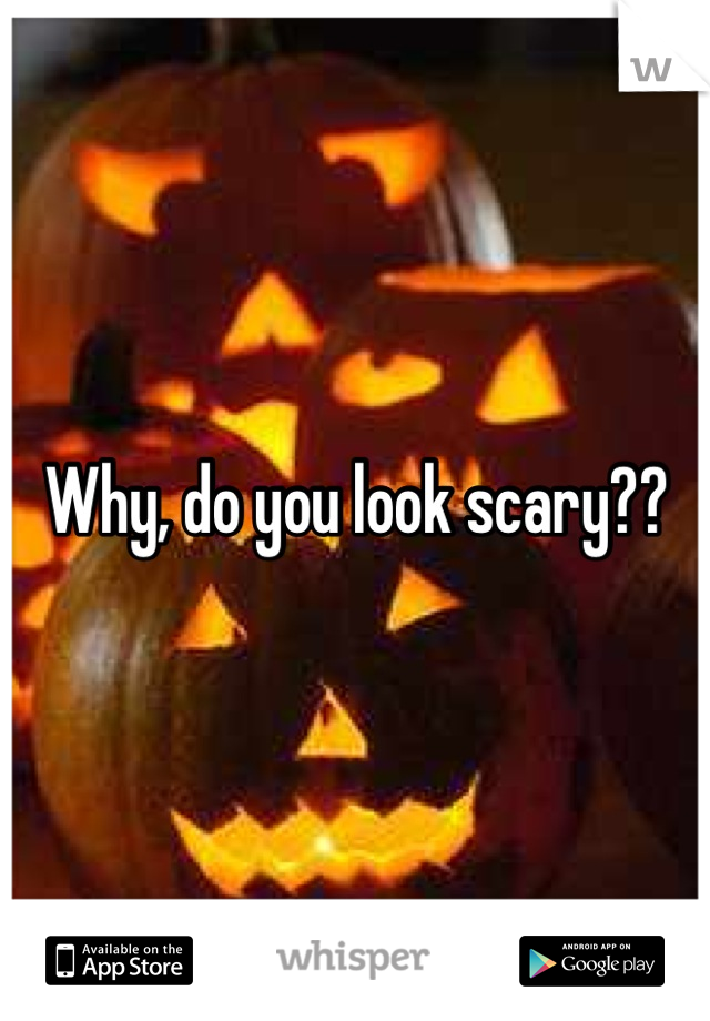 Why, do you look scary??