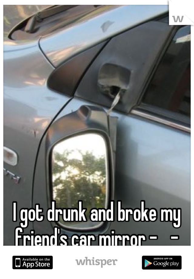 I got drunk and broke my friend's car mirror -__-