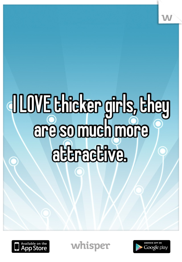 I LOVE thicker girls, they are so much more attractive. 