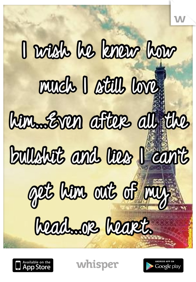 I wish he knew how much I still love him...Even after all the bullshit and lies I can't get him out of my head...or heart. 