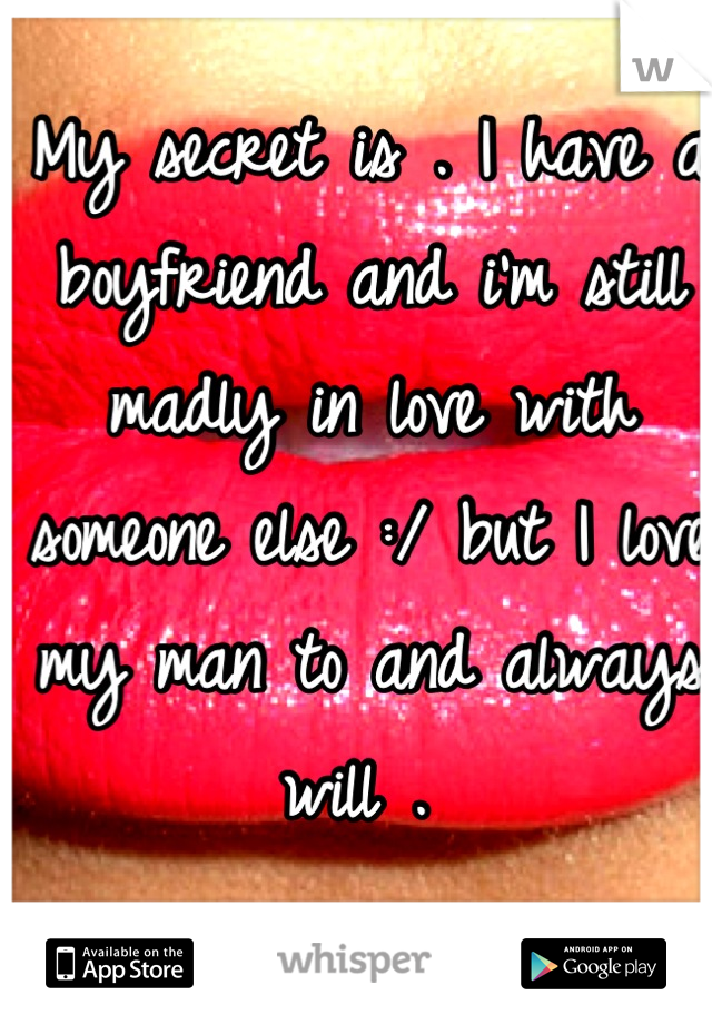 My secret is . I have a boyfriend and i'm still madly in love with someone else :/ but I love my man to and always will . 