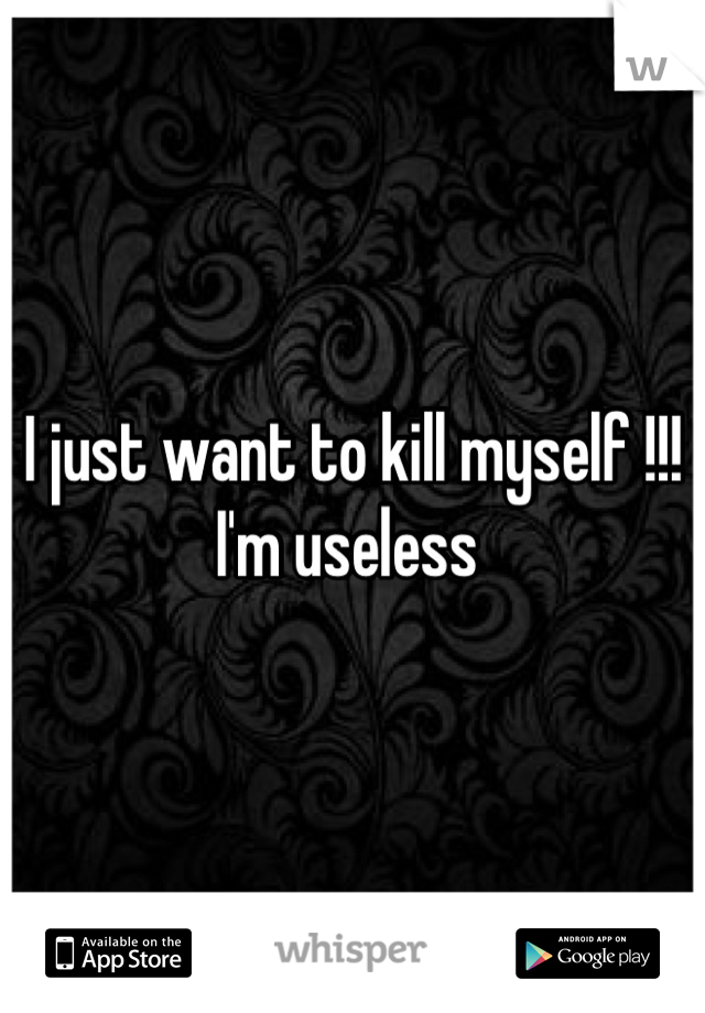 I just want to kill myself !!! I'm useless 