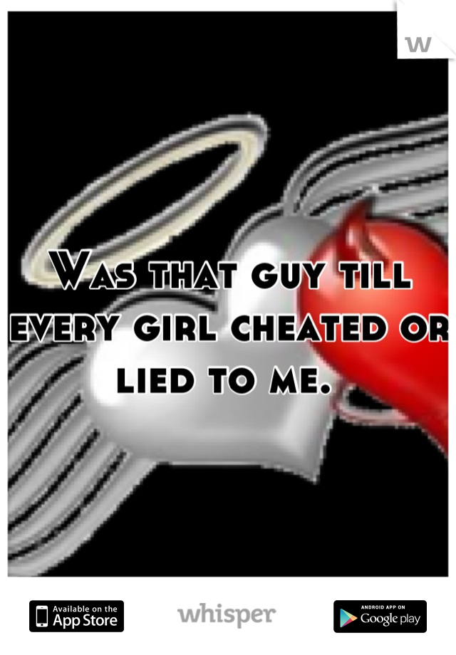 Was that guy till every girl cheated or lied to me. 