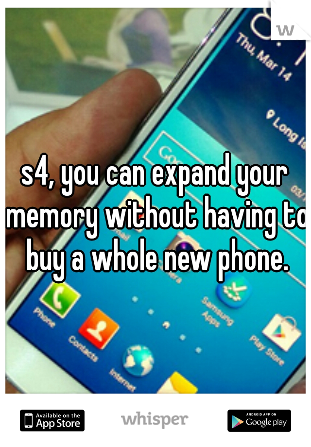 s4, you can expand your memory without having to buy a whole new phone.