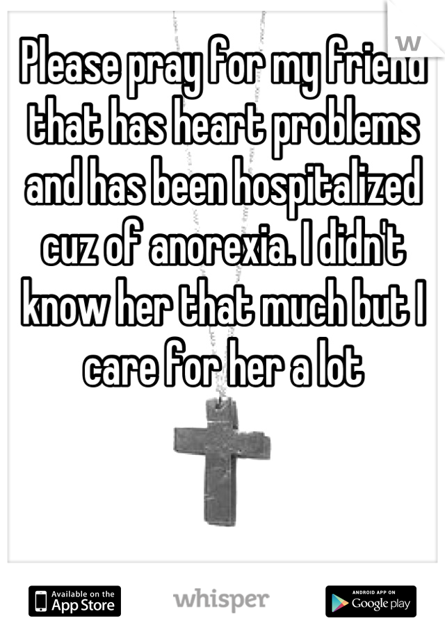 Please pray for my friend that has heart problems and has been hospitalized cuz of anorexia. I didn't know her that much but I care for her a lot